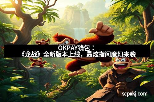 OKPAY钱包：《龙战》全新版本上线，最炫指间魔幻来袭