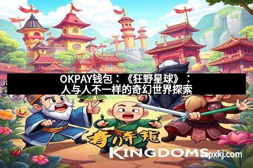 OKPAY钱包：《狂野星球》：人与人不一样的奇幻世界探索